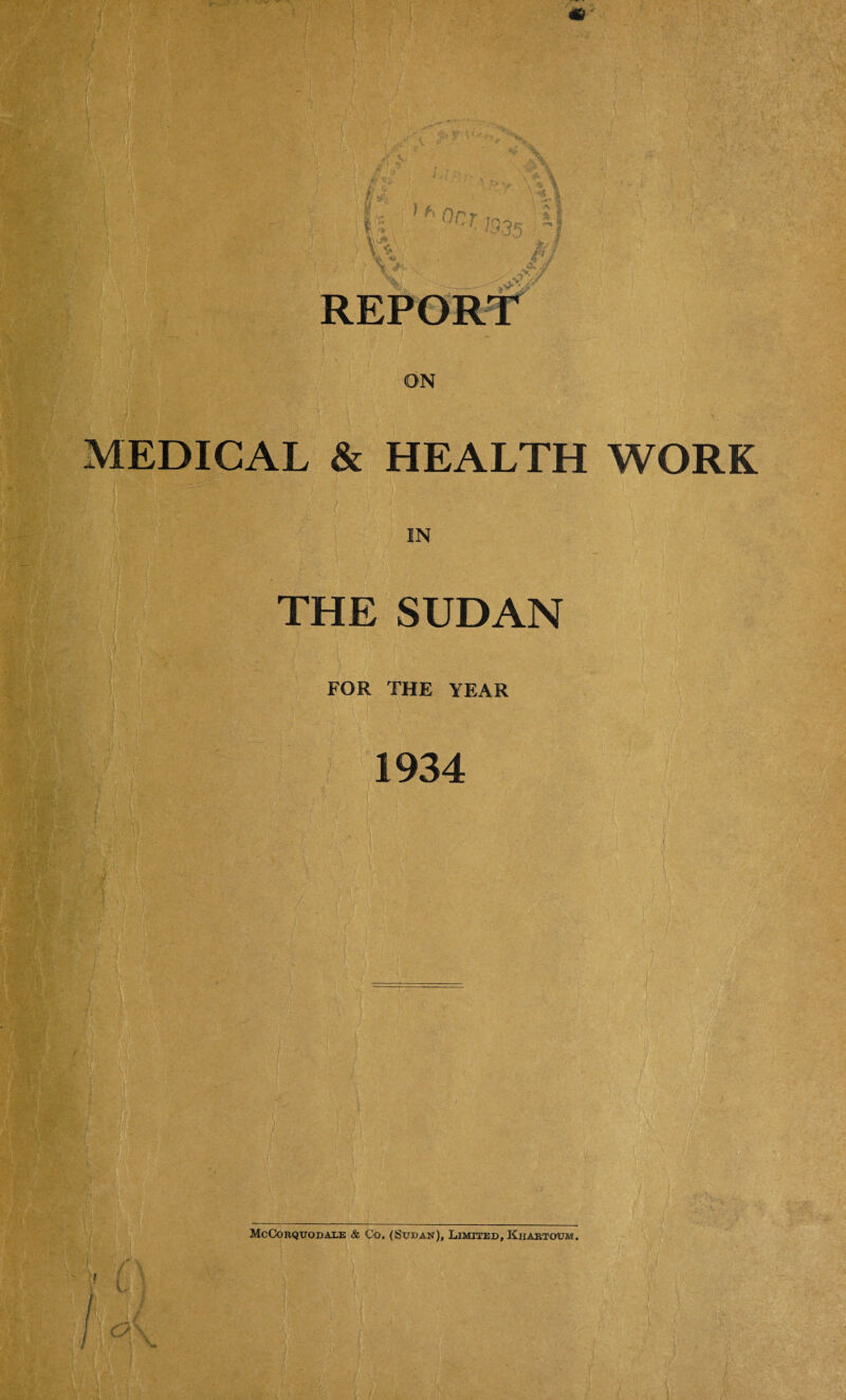 ft ;Va \ 11 ; tv; i /,•>.* ■ i, • f-v • , ?> *5. 1f'0nr-19i. 5r / -. «. .& in., * x.—- . . ./.'■ V t t: / >o ; fj REPORT ON MEDICAL & HEALTH WORK IN THE SUDAN t FOR THE YEAR j I ' r i * : <• • V' ■ * 1934 i ■ \ T ; • ' i . ' ' / • •