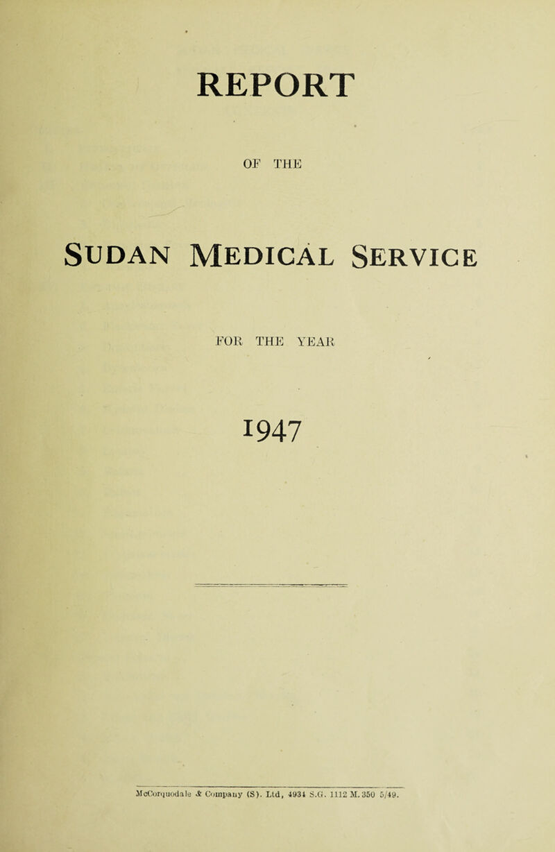 REPORT OF THE Sudan medical Service FOR THE YEAR 1947 McCorijuodale A Company (S). Ltd, 4934 S.G. 1112 M. 350 5/49.