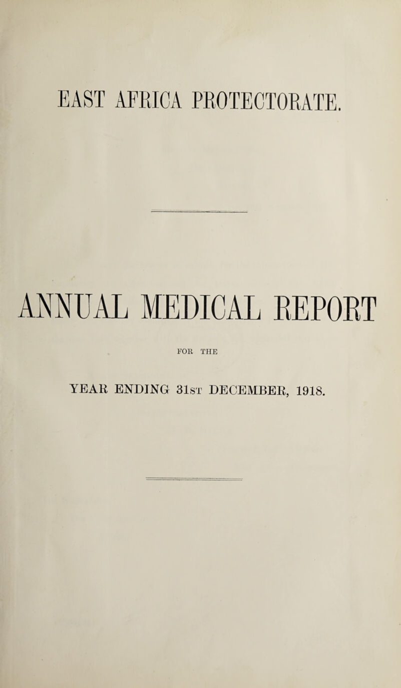 EAST AFRICA PROTECTORATE. ANNUAL MEDICAL REPOET FOR THE YEAR ENDING 31st DECEMBER, 1918.