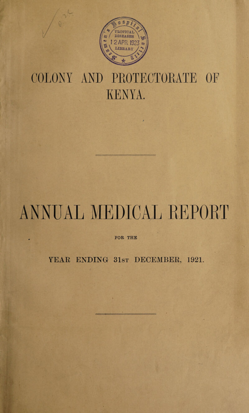 / COLONY AND PROTECTORATE OF KENYA. ANNUAL MEDICAL REPORT •„/ • . . - \ „ FOR THE ♦ YEAR ENDING 31st DECEMBER, 1921. *