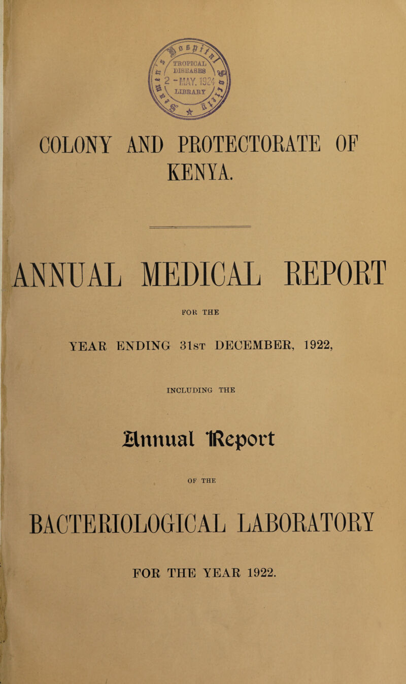 COLONY AND PROTECTORATE OF KENYA. ANNUAL MEDICAL REPORT FOR THE YEAR ENDING 31st DECEMBER, 1922, INCLUDING THE Bnnual IReport OF THE BACTERIOLOGICAL LABORATORY