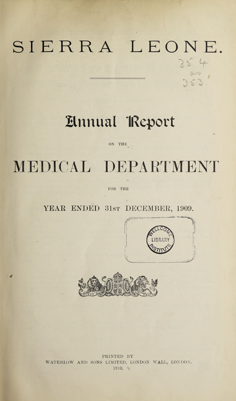 SIERRA LEONE. -A < 1 1 Bnnual IReport ON THE MEDICAL DEPARTMENT FOR THE YEAR ENDED 31st DECEMBER, 1909. PRINTED BY WATE BLOW AND SONS LIMITED, LONDON WALL, LONDON. 1910. %