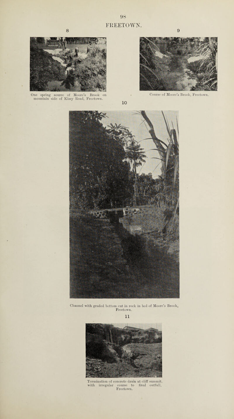 8 9 One spring source of Moore’s Brook on mountain side of Kissy Road, Freetown. Course of Moore’s Brook, Freetown Channel with graded bottom out in rock in bed of Moore’s Brook, Freetown. 11 Termination of concrete drain at cliff summit, with irregular course to final outfall, Freetown.