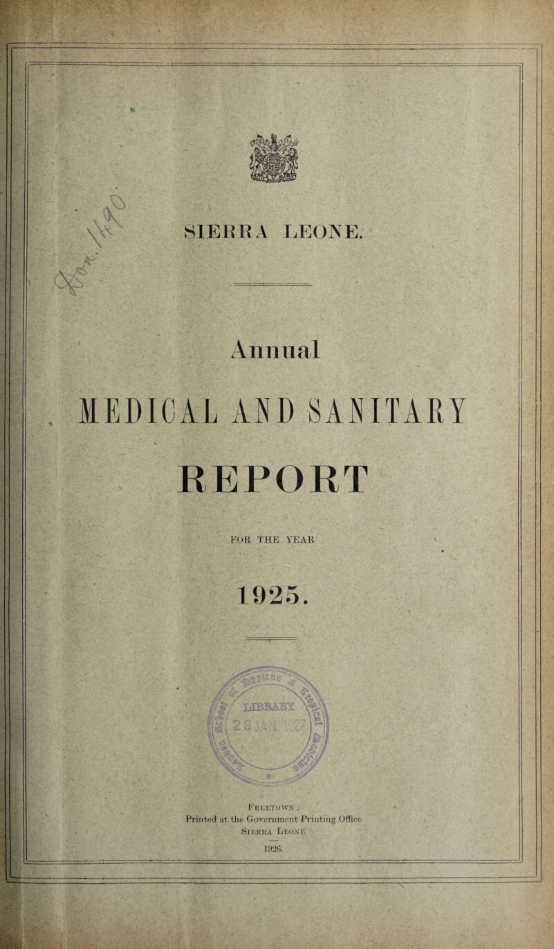 Annual MEDICAL AND SANITARY REPORT FOR THE YEAR i- 1925. Freetown : Printed at the Government Printing Office Sierra Leone 1926.