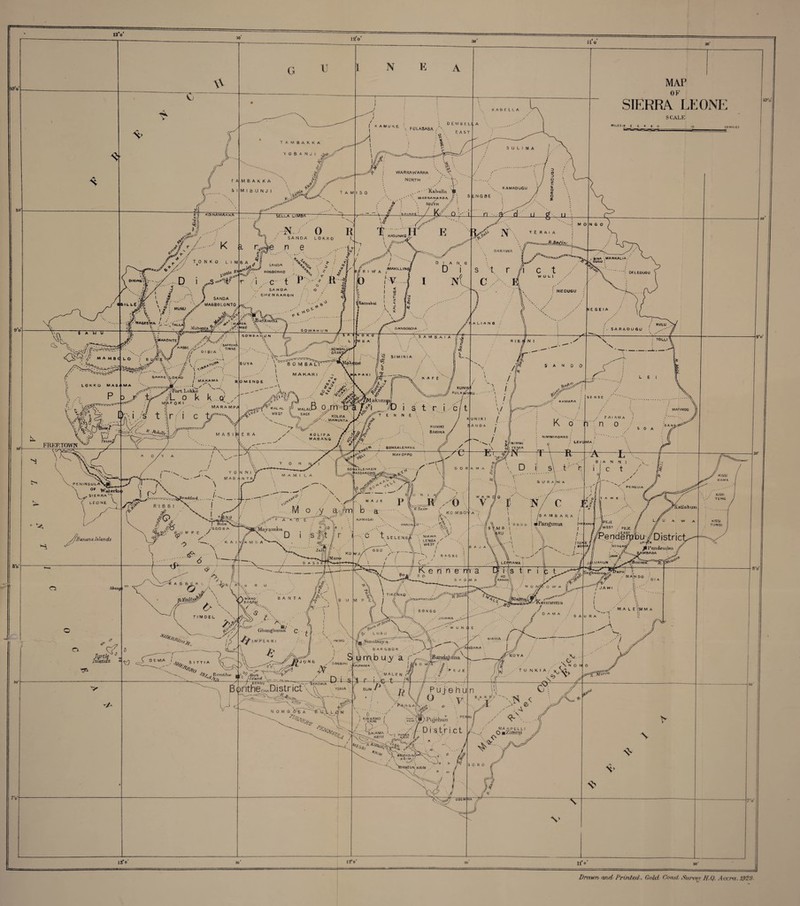 10V 13*o' 9°o' w ' cIbillE 'M'. \ AMU d. <lw LOKKO M AS-tMA 30'- ({ / FREETOWN T PE NINSULA OF W*terlo< > SIERRA^! LEONE S * ^ / IS f.Banana Islands 8 o' IA 120 11 o G 1 N E \V V T AMBAKKA V O B A N J I Jf AMBAKKA ilMIBUNJI l : > / K AMUKF : : oembeli.a KAMUKE FULASABA : ■ EAST ' ^ \ ^ \ \<A WARRAWARRA V NORTH KABELLA MAP OF SIERRA LEONE SCALE MILES 10 g 6 4 t O_ ,g 20 f TAMISO jftaballu SULIMA KAMADUGU -f Sr //r/..- K a r>i A// T 0 N K O L I M x . v**r. OIXINQ ^p - ....// . Q j S -j ' - .'F/' / B A SELLA UIMBA N 0 R SANDA LOKKO L n 6 ' .•- \<o T. if KASUNKO^.*- SANDA ■ \1\, S 0) ROSBONKO lij. '■ ^ r i C t / It * / / ' R I W A , I, /MAKILLING E D I A N 0 D ‘ M O BAKAWA net i Ni SA N OA \ $ \ MUNU SANDA A^MAGBOLONTO CHENRARON O NIEDUGU N G O MANKALIA . ’ DELEDUGU iKamabai P/ v t y ,. • ' MASPCWA h-\ *yALU •SAFROkA t/'s' ■ TIMNE // D I BI A • iatJkw GONBAHUf ' p «■' I £ ,\ J J E G E I A GOWAH u n 7 \ A L I A N G OANSOGOIA . SARADU6U \ 'B 0 M B A LT' \ MAKAR I BOMB- GRANT »e S A M B A I A 7s NlErfN I d / \ / KULU TOLLI ' K A F E ' ***** ' /Port Lokko .vrk f o k i o k k o' t A r i c ‘#okr//e MARA MPA M A S I W E R A / \ / j?/. rv . Apr-i. # MALAL p MALAL.D 0 HI -D WEST V^AST X KOL.PA \ M ^■‘•-..MAMUNTA rCoy v. f/K J KUNI FULA Af y^Maluir/ipl ;/i . D i s t r. i c E N N E . .A / rUiU. -** * > ■XJ- L E 1 K A MAR A ; MAP IN DO r£ > K 0 L t F A /V’ * 4? MABANG / KUNIKI 8ARINA KUNIKI / g A N D A j K o / F A I A M A • n n o * i s o A NlNTIVIIKORRO / \ BONKALENKfeN v \ MAYOPRO //NIMMI \ rEMA Yon Y 0 N Nj Mfl8 ;lN TaJ 60IIKALENWEN tASSAKOtj rJ l- \ A* f/ 4-^0 /GBORA V* B_U M P E / 9/ y a. :;m b a tlVlxTygLiiotia 7 d D i s -•' K A I fYy/A M ° \ fi A tP ^ / [Z'MaiJD KO 7ANJAiLu *. .•*^‘y N .;■•••• *5>\i f . c t seleims/V'n,awa X (I *. LENGA S \ WEST / GEO ‘-v. __\\ WA/ O A S ! L a g b^b c X p,i R U ... *•■...••*' H SANTA //ft- ff) !X/i 0EMA /'**. S'TT.A \C 5J>.1 (xbangbama IMPERR -> f: i ..j a - * ^ / S \V 0 N 6 sogbini ® flsituid \__ _ y BKNDU J BEN DU *. — B^nthe CHA District \ N 0 M G dPB A ^■7 4?: ij G O D ii / M A J E KAMAGAI 7- t .. , v / 15 N/ c i ^ KO MB0'’a7 I - 1 B A M B A R A j •*. / l j / I \ > dodo : ■Panguma lMO ^ |s\mb 1 • ‘ | tAHUltf /)PEJE 'west . pEJE_ EAST KISSl KAMA '*. / KJSSI TENG KISSl TUNOI / fioj A \ VV ^ tikcAko •• « \l I // 'j I B A G B E * K e ri n e nt B O B A o ..•••■'ft LEPPIAMA 'e nd.erbbu /District sor.6REf jlPendeaibu ■««/ ‘>T a its t r i fc t & Seg*b*v ■ ‘rW*5-. AW, I'HrU; r( no6 - MAIN DO : 7^ ,, D I A ^euiiema /( l % j : BONGO LA' D A M A G A U R A V L u a u SumtUxya. ’ >*y BARG BOR * umb uy a r‘ • *’ w u N [I e .-AiAGPANDO ' / r-N • : X V/MALi D 1 s t r i c t 'S 0 W//A •>* A Bandajituia **■ NiAWA r/ -//A // /<<r| £ :'UE a<0 Y A X, \0 , \ N O N 0 T U NKI* BUM Es\ n. • ■ i * • PER Rl I » M ujehun \ pi / Puj-ehun f. VV 0 v - / G A A * c->j. • ;v” •••• *-. / \ ^ ../ X‘ XV V* KWARNO / / • KRIM | > paa^/- di atAi.ct 7 7* /A?5xdRIM _ AA y : r \ ,4r AA-y'v'*'; * ® \ WAN05A KRIM —/ , R R l '* \tS „c .y Qj r V Nk -—f .'MALE I'M M A A \ 13 0 12*0* 11* »' ioV 30' * 7V