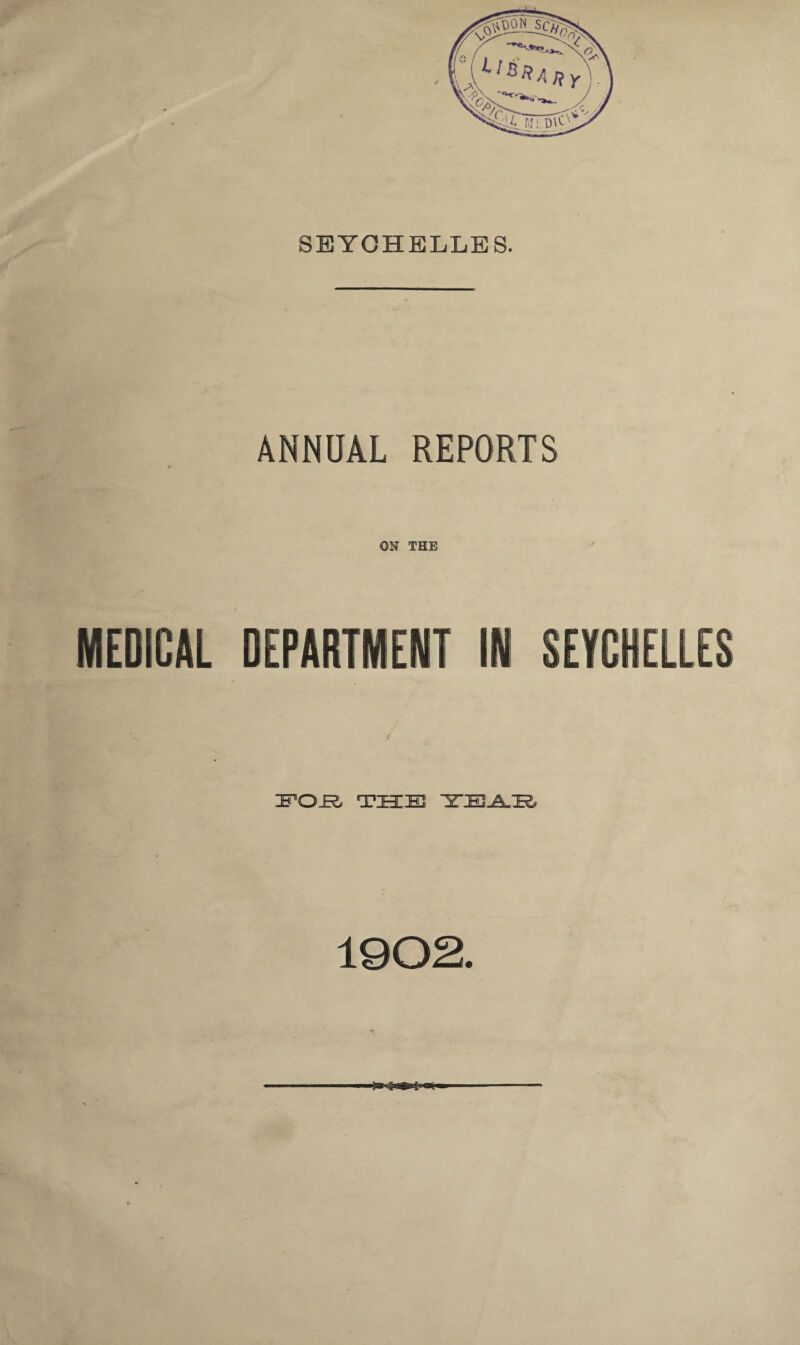SEYCHELLES. ANNUAL REPORTS ON THE MEDICAL DEPARTMENT IN SEYCHELLES \ f FOB THE TEAR 1902.