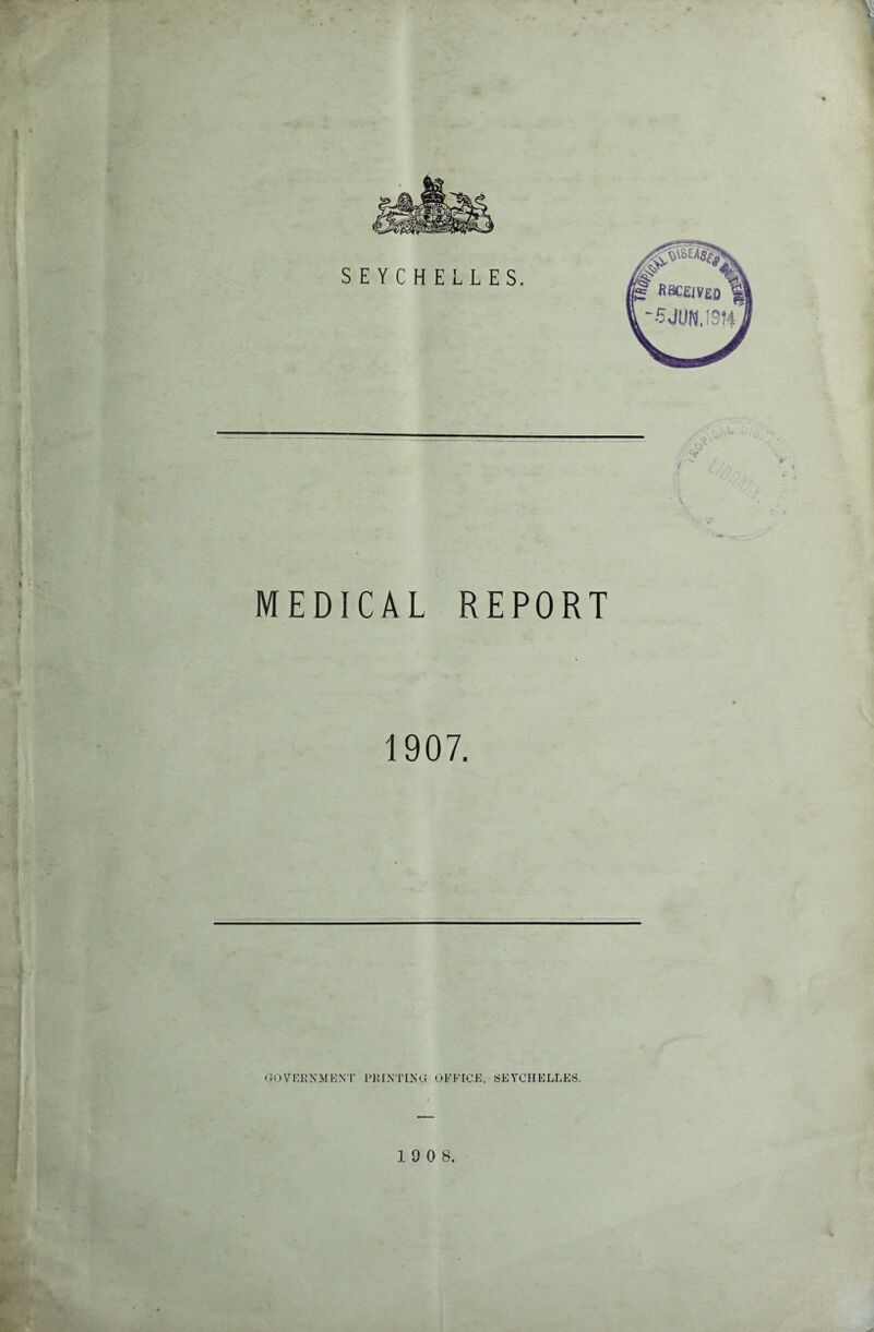 4. I * * >% MEDICAL REPORT 1907. GOVERNMENT PRINTING OFFICE, >5E YCHELLES. 1 9 0 8.