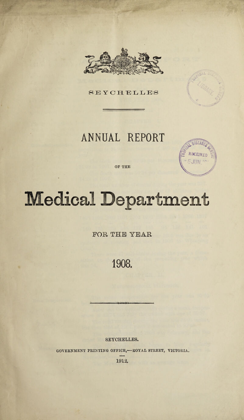 ANNUAL REPORT OF THE Medical Department FOR THE YEAR 1908. SEYCHELLES. GOVERNMENT PRINTING OFFICE,—ROYAL STREET, VICTORIA. 1912.