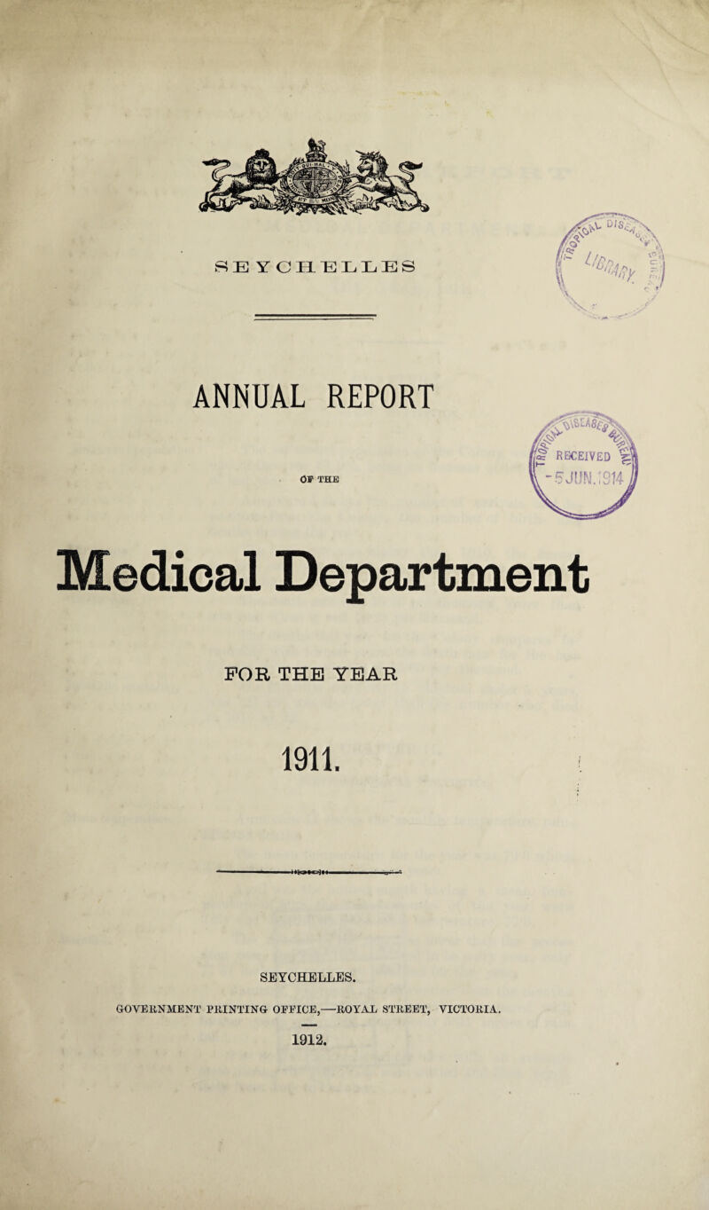 ANNUAL REPORT Off THE Medical Department FOR THE YEAR 1911. SEYCHELLES. GOVERNMENT PRINTING OFFICE,—ROYAL STREET, VICTORIA. 1912.