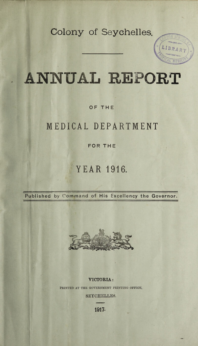 Colony of Seychelles. ANNUAL REPORT OF THE MEDICAL DEPARTMENT FOR THE YEAR 1916. Published by Command of His Excellency the Governor. 1917.