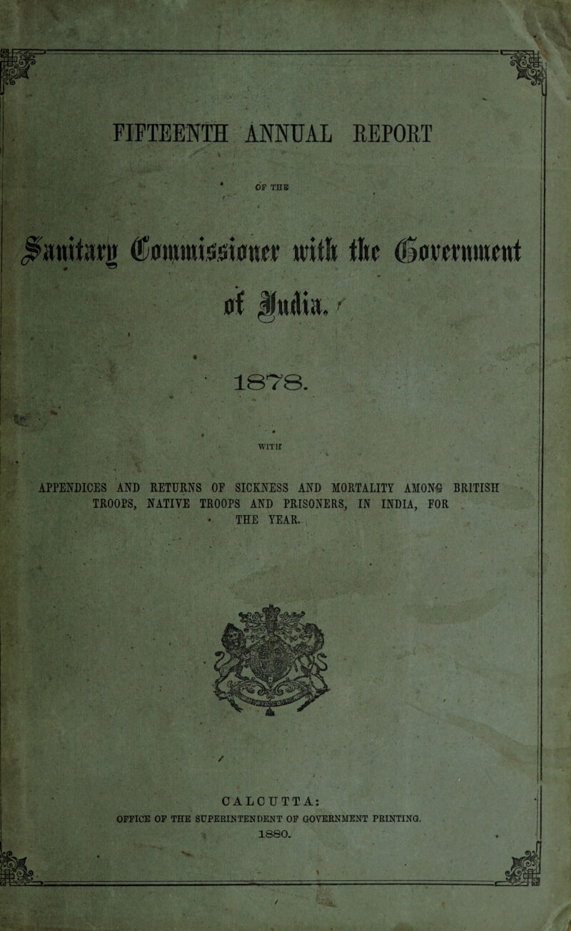 I i t OF THE WITH 1 i APPENDICES AND RETURNS OF SICKNESS AND MORTALITY AMONU BRITISH TROOPS, NATIVE TROOPS AND PRISONERS, IN INDIA, FOR THE YEAR. •y OFFICE OF THE SUPERINTENDENT OF GOVERNMENT PRINTING. 1880.