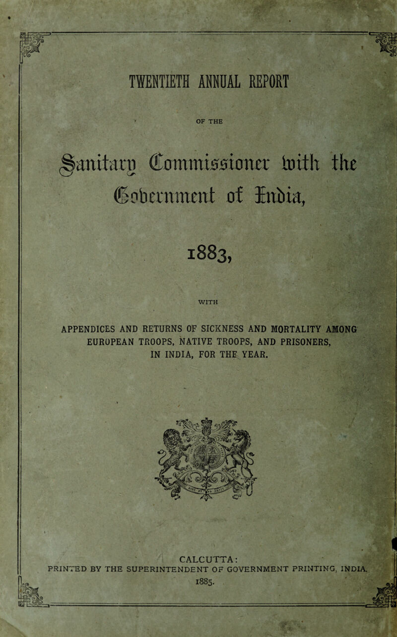 TWENTIETH ANNUAL REPORT OF THE mtitarg famkiomr toith the obemment of Inbio, 1883, WITH APPENDICES AND RETURNS OF SICKNESS AND MORTALITY AMONG EUROPEAN TROOPS, NATIVE TROOPS, AND PRISONERS, IN INDIA, FOR THE YEAR. CALCUTTA: PRINTED BY THE SUPERINTENDENT OF GOVERNMENT PRINTING, INDIA. 1885.