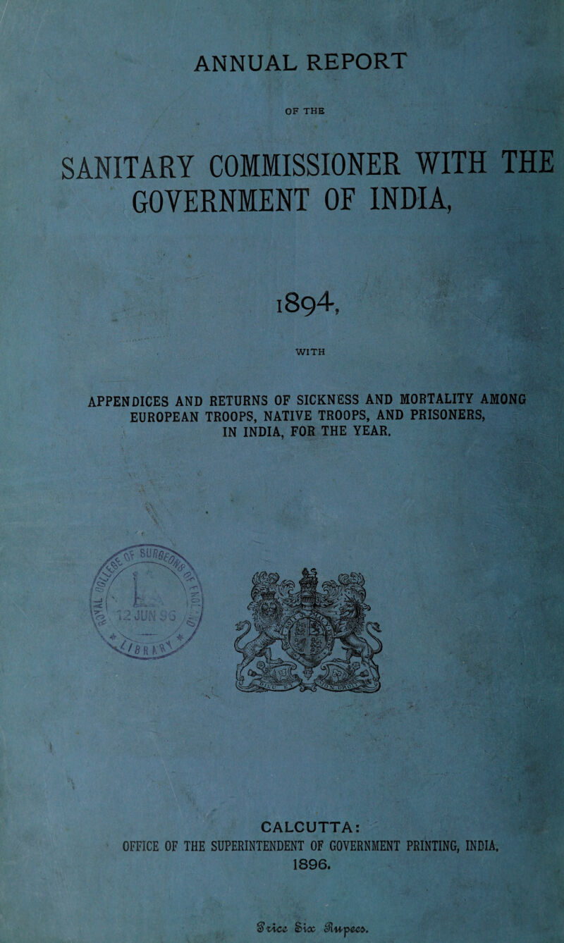 ANNUAL REPORT OF THE SANITARY COMMISSIONER WITH THE GOVERNMENT OF INDIA, APPENDICES AND RETURNS OF SICKNESS AND MORTALITY AMONG EUROPEAN TROOPS, NATIVE TROOPS, AND PRISONERS, IN INDIA, FOR THE YEAR.