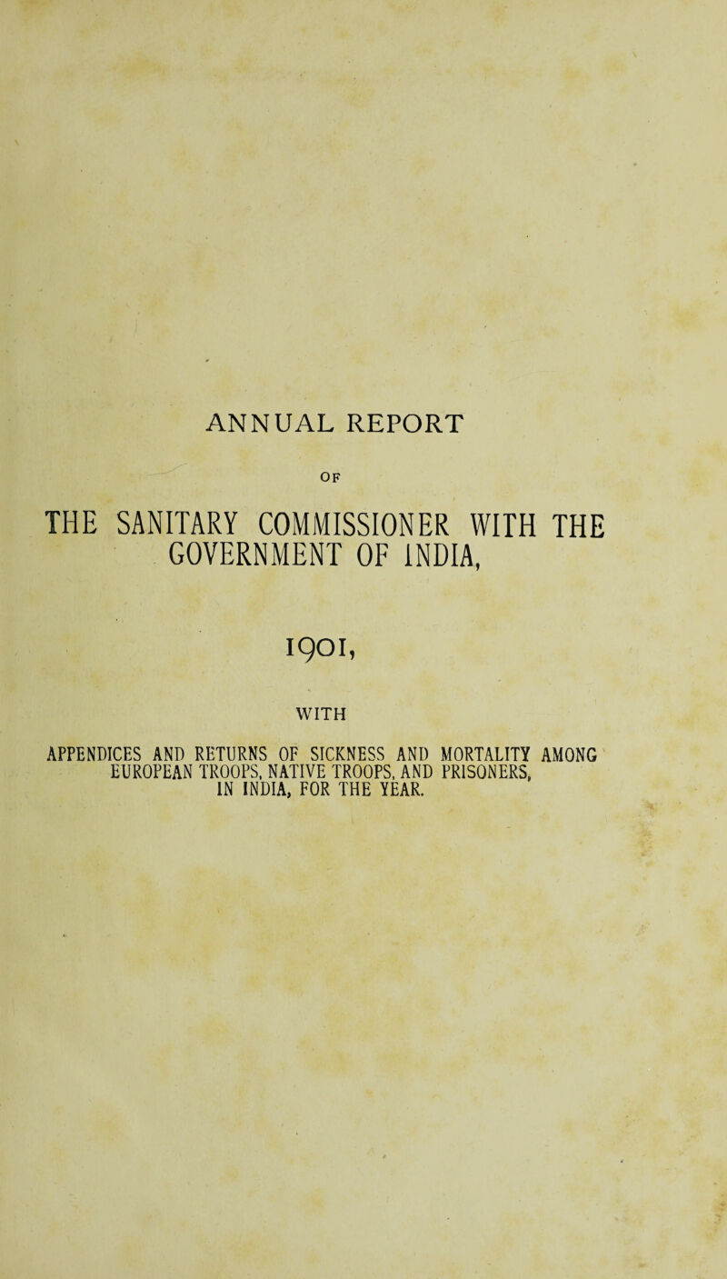 OF THE SANITARY COMMISSIONER WITH THE GOVERNMENT OF INDIA, 1901, WITH APPENDICES AND RETURNS OF SICKNESS AND MORTALITY AMONG EUROPEAN TROOPS, NATIVE TROOPS, AND PRISONERS, IN INDIA, FOR THE YEAR.