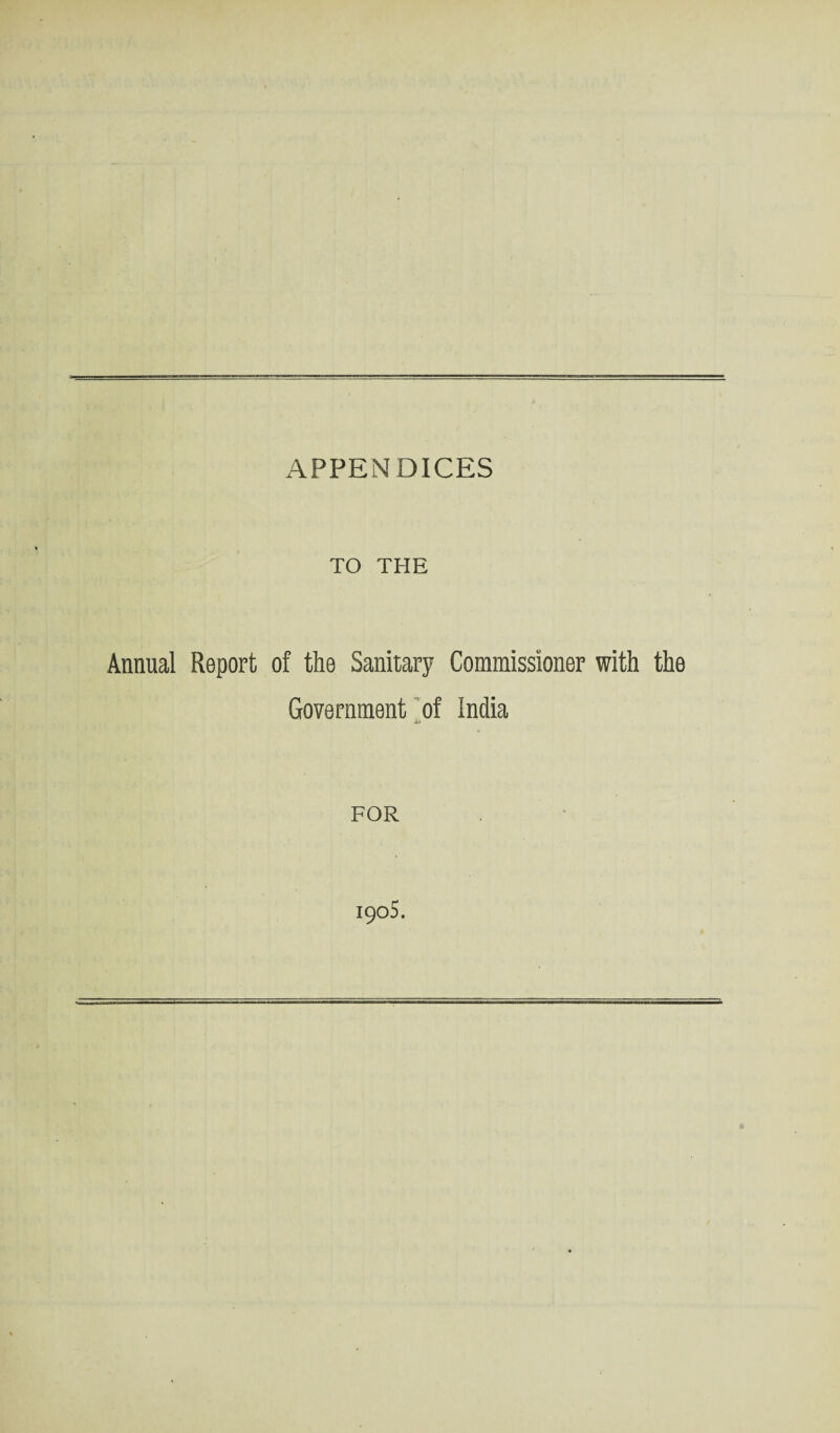 APPENDICES TO THE Annual Report of the Sanitary Commissioner with the Government of India A* FOR 1905.