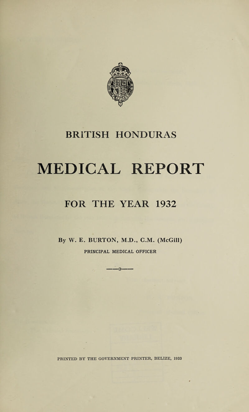 MEDICAL REPORT FOR THE YEAR 1932 By W. E. BURTON, M.D., C.M. (McGill) PRINCIPAL MEDICAL OFFICER -O-