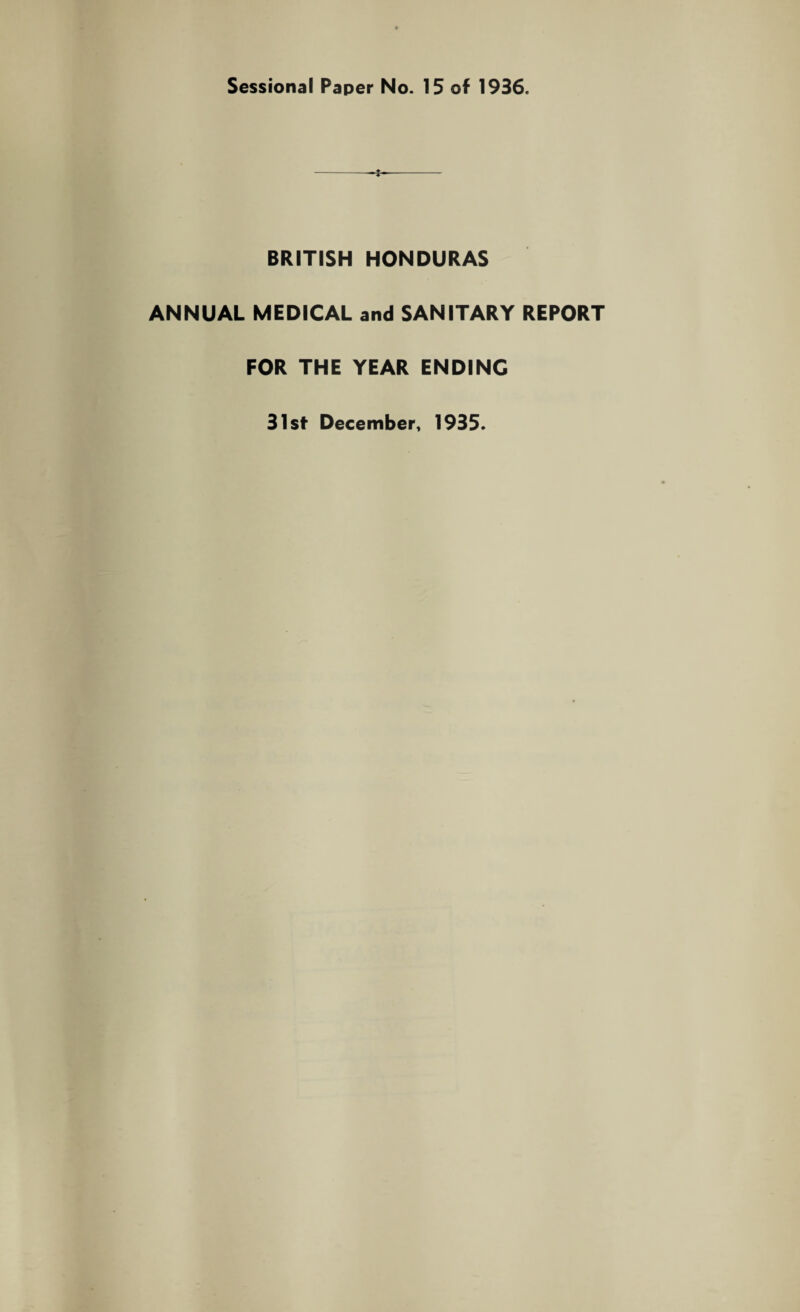 Sessional Paper No. 15 of 1936. BRITISH HONDURAS ANNUAL MEDICAL and SANITARY REPORT FOR THE YEAR ENDING 31st December, 1935.