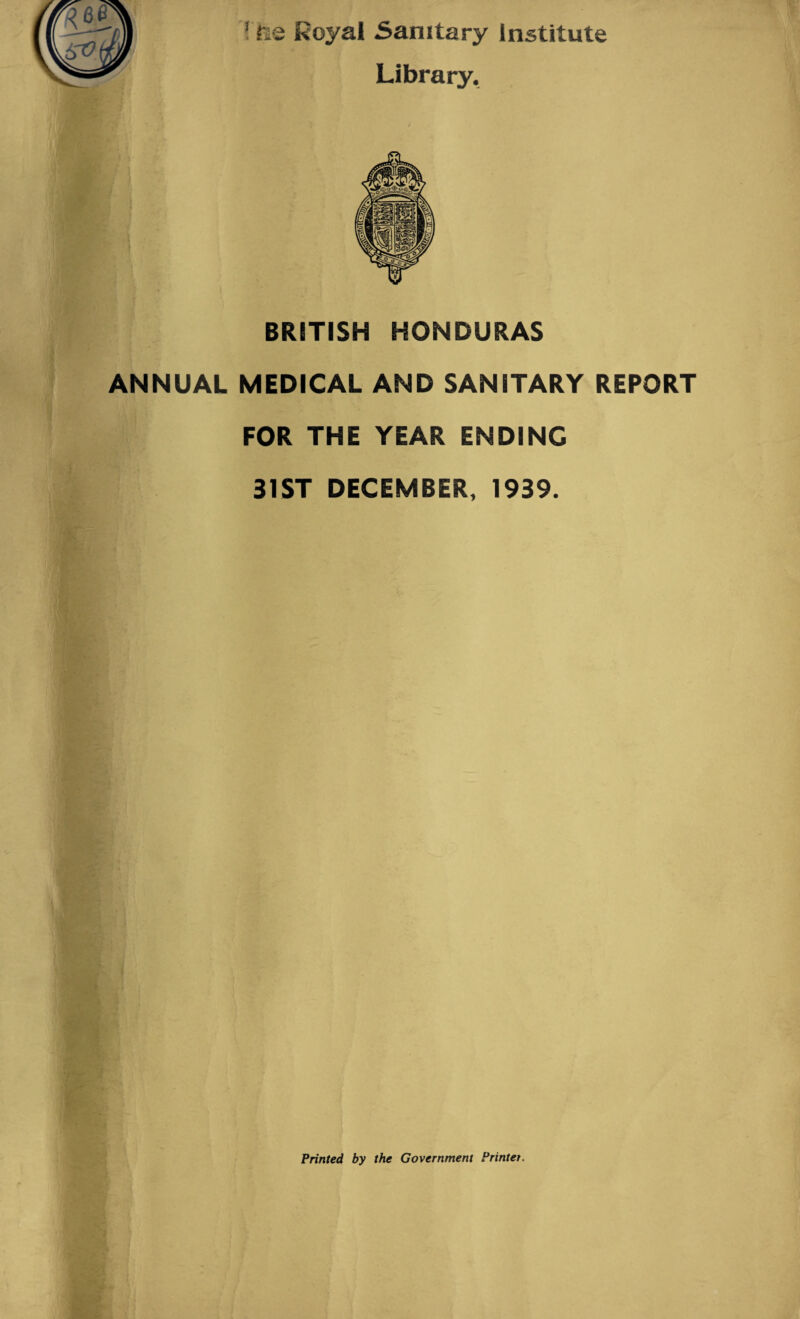 Library. BRITISH HONDURAS ANNUAL MEDICAL AND SANITARY REPORT FOR THE YEAR ENDING 31 ST DECEMBER, 1939. Printed by the Government Printer.
