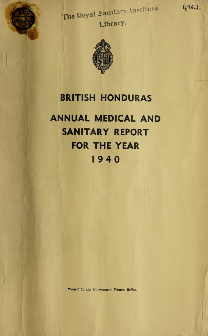 l^k3L The „ ,+r--v institute Royal Sanita. > - Ubrary. BRITISH HONDURAS ANNUAL MEDICAL AND SANITARY REPORT FOR THE YEAR 1940 Printed by the Government Printer, Belize.