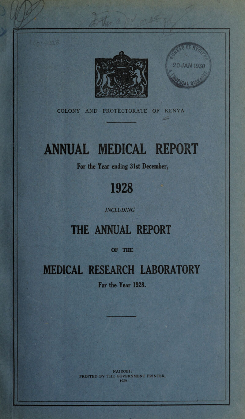 COLONY AND PROTECTORATE OF KENYA. ANNUAL MEDICAL REPORT For the Year ending 31st December, 1928 INCLUDING THE ANNUAL REPORT OF THE MEDICAL RESEARCH LABORATORY For the Year 1928. NAIROBI: PRINTED BY THE GOVERNMENT PRINTER,