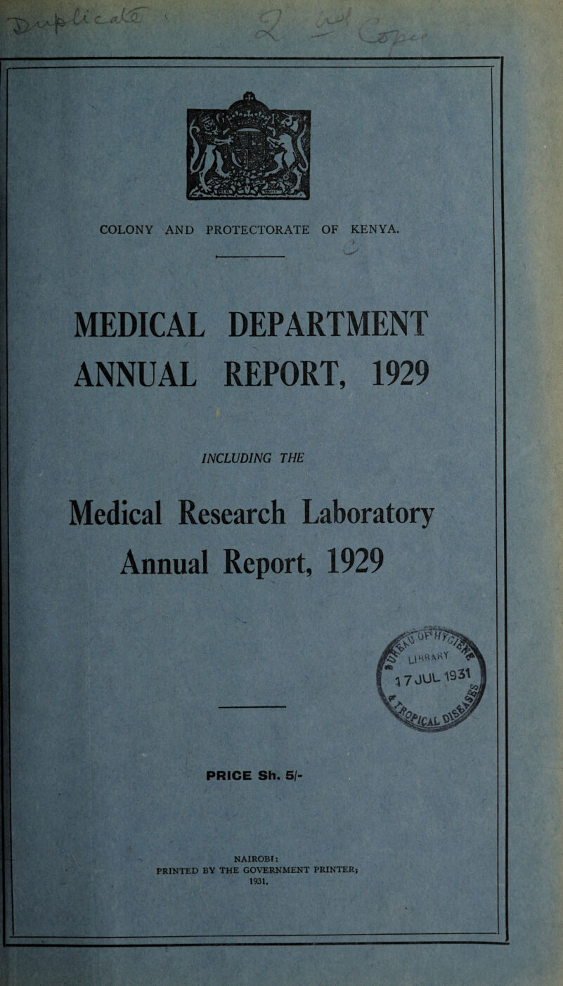 Y) A> ^ ^ c ^ :-A: »'*• — COLONY AND PROTECTORATE OF KENYA. > MEDICAL DEPARTMENT ANNUAL REPORT, 1929 INCLUDING THE Medical Research Laboratory Annual Report, 1929 PRICE Sh. SI- NAIROBI: PRINTED BY THE GOVERNMENT PRINTER-, 1931.