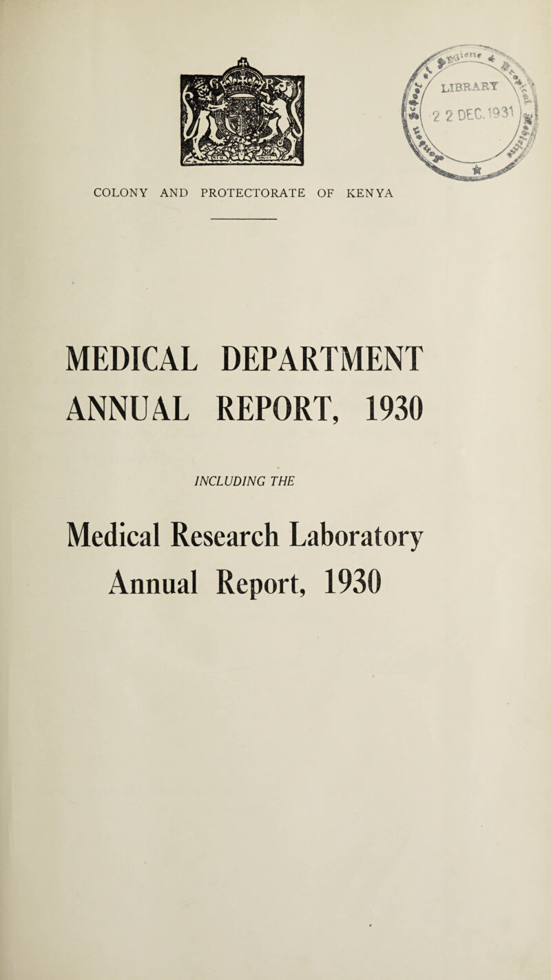 COLONY AND PROTECTORATE OF KENYA MEDICAL DEPARTMENT ANNUAL REPORT, 1930 INCLUDING THE Medical Research Laboratory Annual Report, 1930