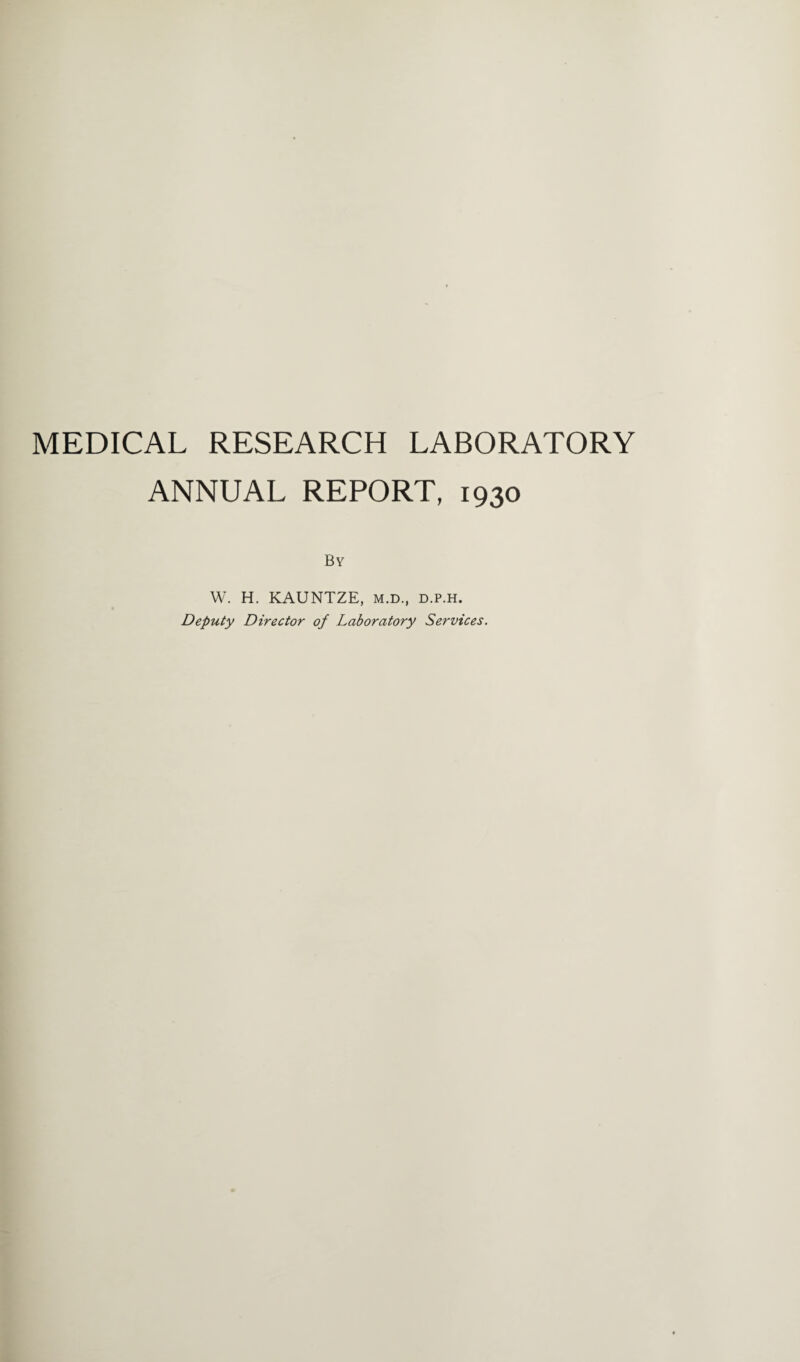 MEDICAL RESEARCH LABORATORY ANNUAL REPORT, 1930 By W. H. KAUNTZE, m.d., d.p.h. Deputy Director of Laboratory Services.