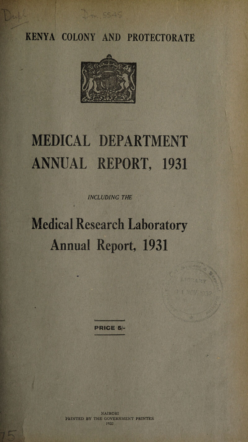 KENYA COLONY AND PROTECTORATE MEDICAL DEPARTMENT ANNUAL REPORT, 1931 INCLUDING THE *■ Medical Research Laboratory Annual Report, 1931 PRICE 5/- NAIROBI PRINTED BY THE GOVERNMENT PRINTED