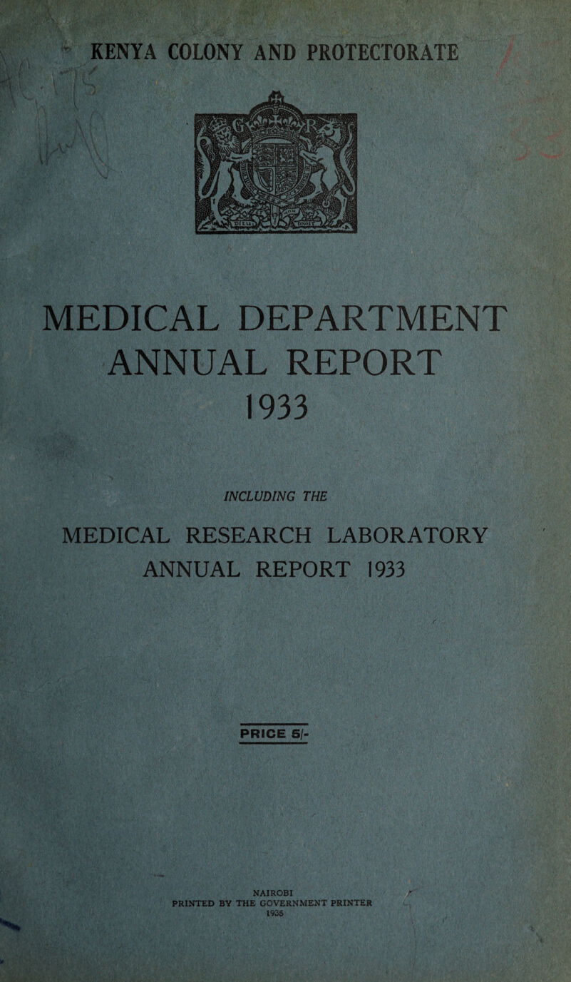 MEDICAL DEPARTMENT ANNUAL REPORT 1933 INCLUDING THE MEDICAL RESEARCH LABORATORY ANNUAL REPORT 1933 PRICE S/- NAIROBI PRINTED BY THE GOVERNMENT PRINTER 1935 N* r