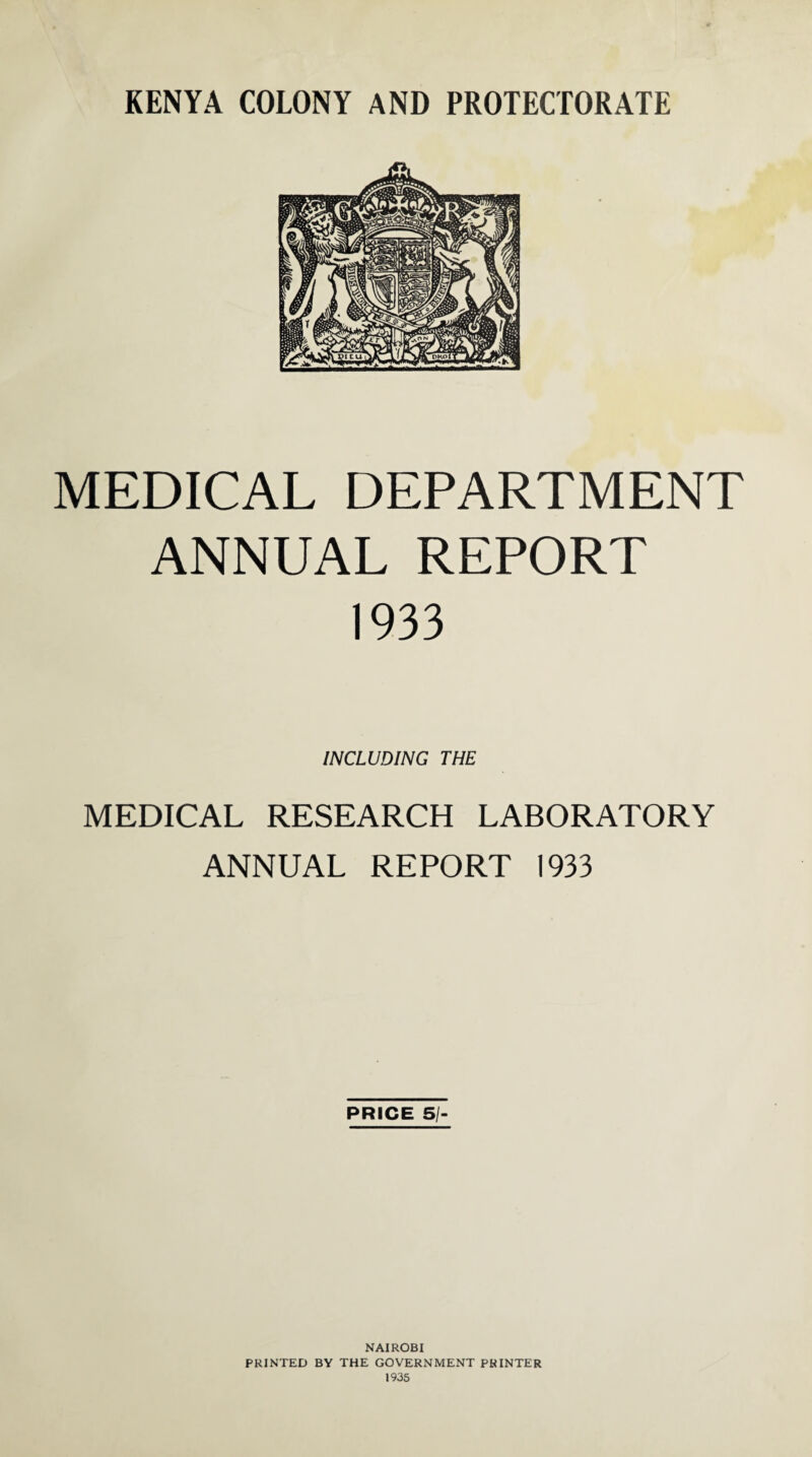 KENYA COLONY AND PROTECTORATE MEDICAL DEPARTMENT ANNUAL REPORT 1933 INCLUDING THE MEDICAL RESEARCH LABORATORY ANNUAL REPORT 1933 PRICE SI- NAIROBI PRINTED BY THE GOVERNMENT PRINTER 1935