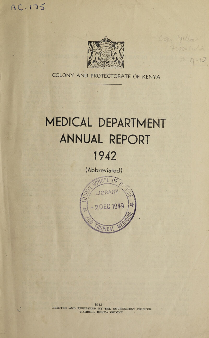 AC- n-D ■ - iO COLONY AND PROTECTORATE OF KENYA MEDICAL DEPARTMENT ANNUAL REPORT 1942 (Abbreviated) 1943 printed and published by the government printer NAIROBI, KENYA COLONY
