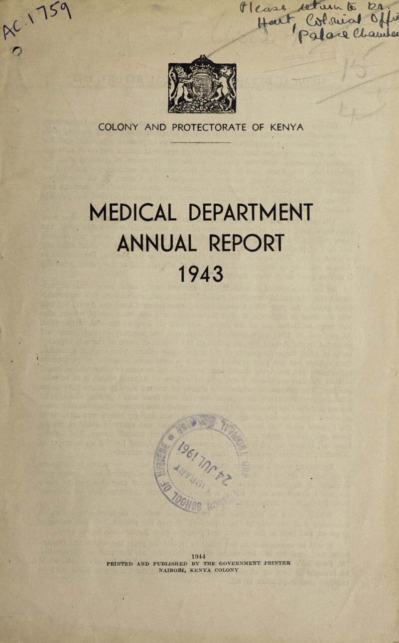 (4-ooJh Po ^IxumUi COLONY AND PROTECTORATE OF KENYA MEDICAL DEPARTMENT ANNUAL REPORT 1943 1944 PRINTED AND PUBLISHED BY THE GOVERNMENT PRINTER NAIROBI, KENYA COLONY