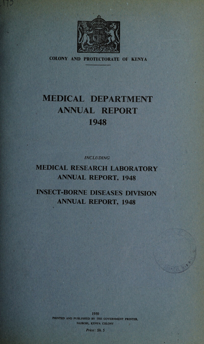 MO COLONY AND PROTECTORATE OF KENYA MEDICAL DEPARTMENT ANNUAL REPORT 1948 INCLUDING MEDICAL RESEARCH LABORATORY ANNUAL REPORT, 1948 INSECT-BORNE DISEASES DIVISION ANNUAL REPORT, 1948 'tk / 1950 PRINTED AND PUBLISHED BY THE GOVERNMENT PRINTER, NAIROBI, KENYA COLONY Price: Sh. 5