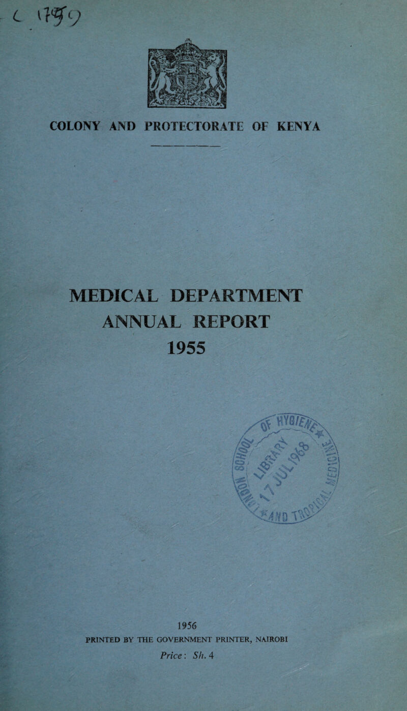 t COLONY AND PROTECTORATE OF KENYA MEDICAL DEPARTMENT ANNUAL REPORT • i • :£ <- : ■' ' • 1956 PRINTED BY THE GOVERNMENT PRINTER, NAIROBI Price: Sh. 4