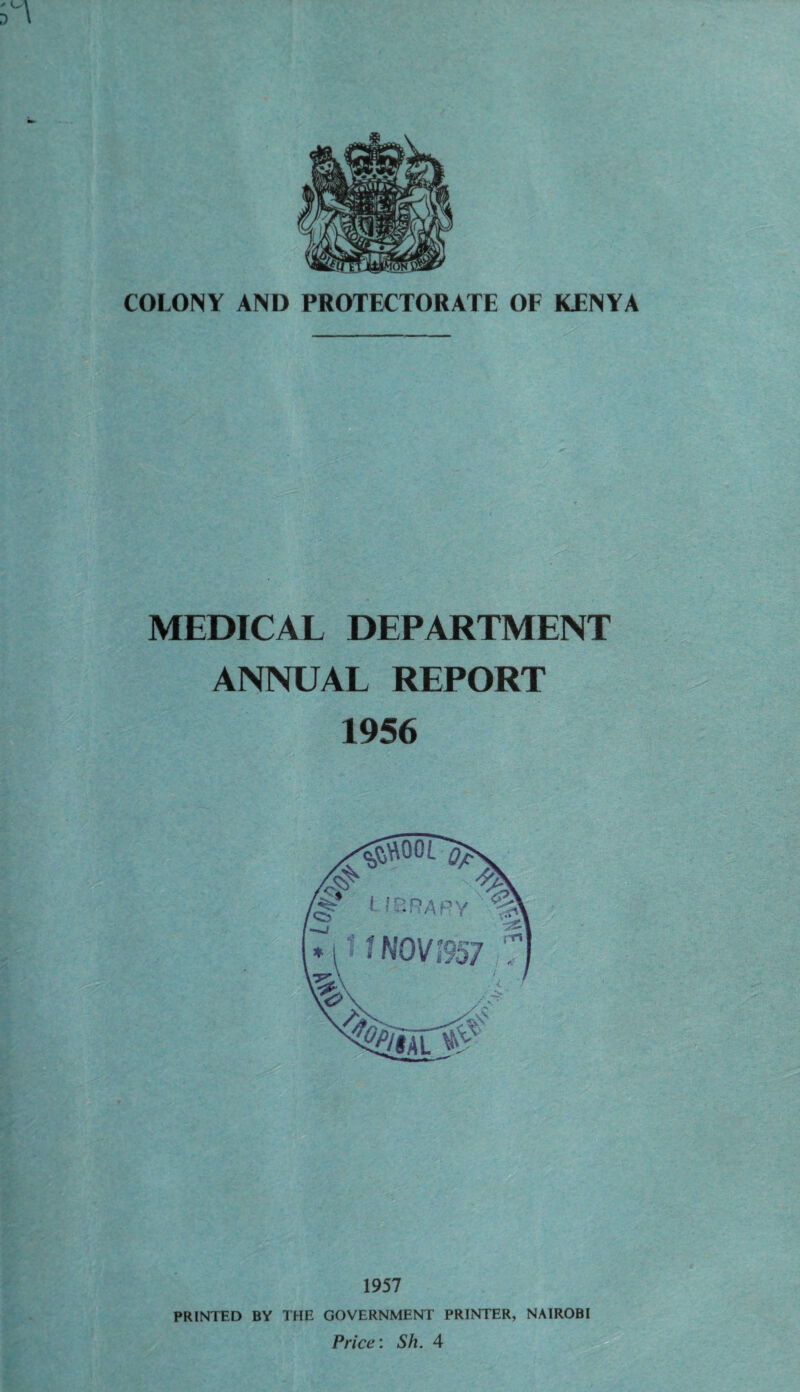 COLONY AND PROTECTORATE OF KENYA MEDICAL DEPARTMENT ANNUAL REPORT 1956 1957 PRINTED BY THE GOVERNMENT PRINTER, NAIROBI Price: Sh. 4