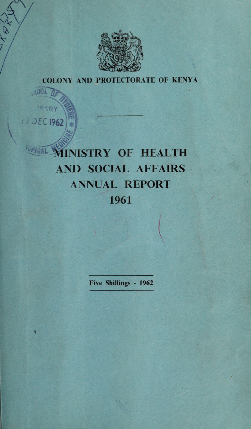 COLOINY AND PROTECTORATE OF KENYA ,'.U)0L •J?ary : udECmf* \ yw ^MINISTRY OF HEALTH AND SOCIAL AFFAIRS ANNUAL REPORT 1961 Five Shillings - 1962