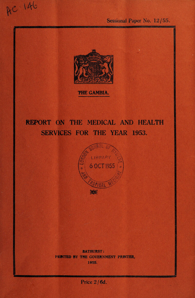 ■ Sessional Paper No. 12/55. :■ : THE GAMBIA. RT ON THE MEDICAL HEALTH SERVICES FOR THE YEAR 1953. ■ r*-vy 1 ir* • V; • ,‘-V<r' 'nSf/l ■ a* Ik fr, m- <.■' BATHURST: PRINTED BY THE GOVERNMENT PRINTER, 1955. Price 2/6d.