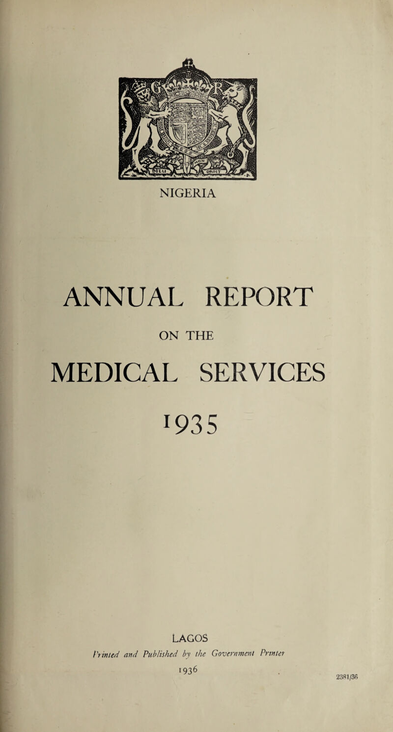 NIGERIA ANNUAL REPORT ON THE MEDICAL SERVICES 193 5 LAGOS Printed and Published by the Government Printer '9 36 2381/36