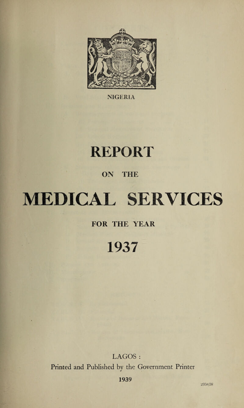 NIGERIA REPORT ON THE MEDICAL SERVICES FOR THE YEAR 1937 LAGOS : Printed and Published by the Government Printer 1939 2958/38