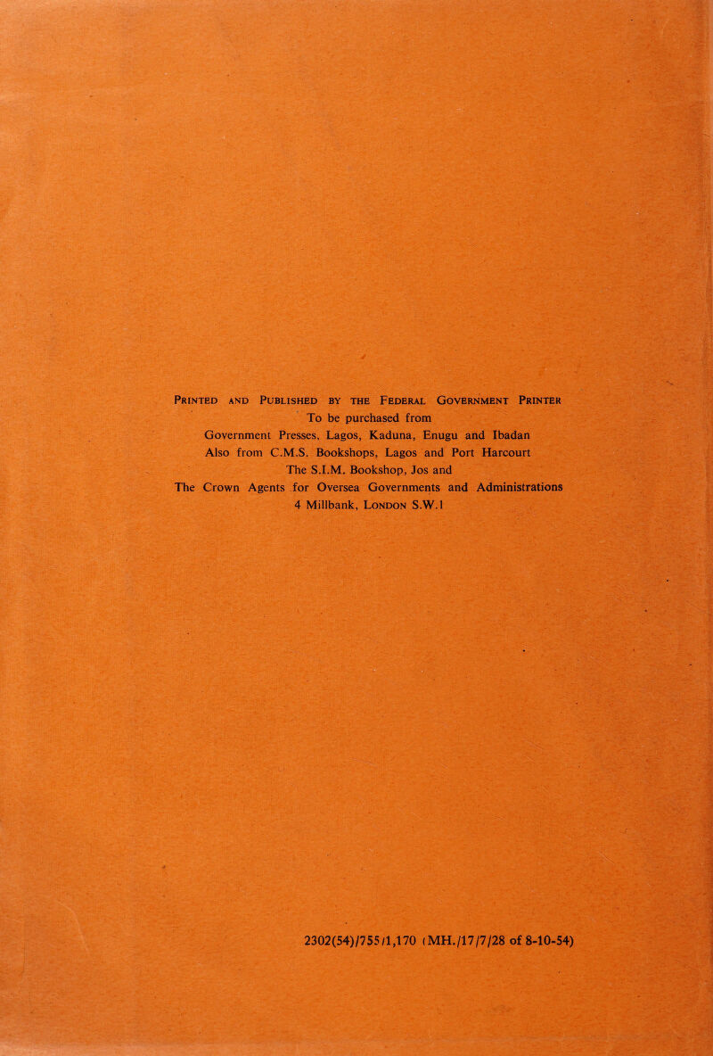 ~-v ■ ’ . , ' ' y . ■ Printed and Published by the Federal Government Printer To be purchased from Government Presses, Lagos, Kaduna, Enugu and Ibadan Also from C.M.S. Bookshops, Lagos and Port Harcourt The S.I.M. Bookshop, Jos and The Crown Agents for Oversea Governments and Administrations 4 Millbank, London S.W.l vi, if 2302(54)/?55/1,170 (MH./17/7/28 of 8-10-54)