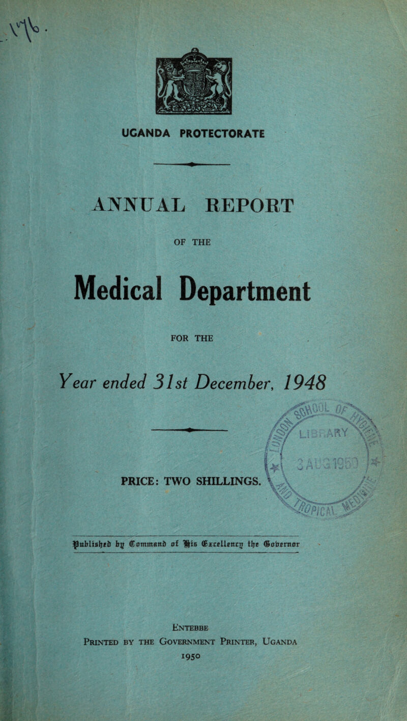 OF THE Medical Department FOR THE Year ended 31st December, 1948 PRICE: TWO SHILLINGS. tog (Eotmitatti) at Hia CteHUittn tljc (Bahpntor Entebbe Printed by the Government Printer, Uganda 1950