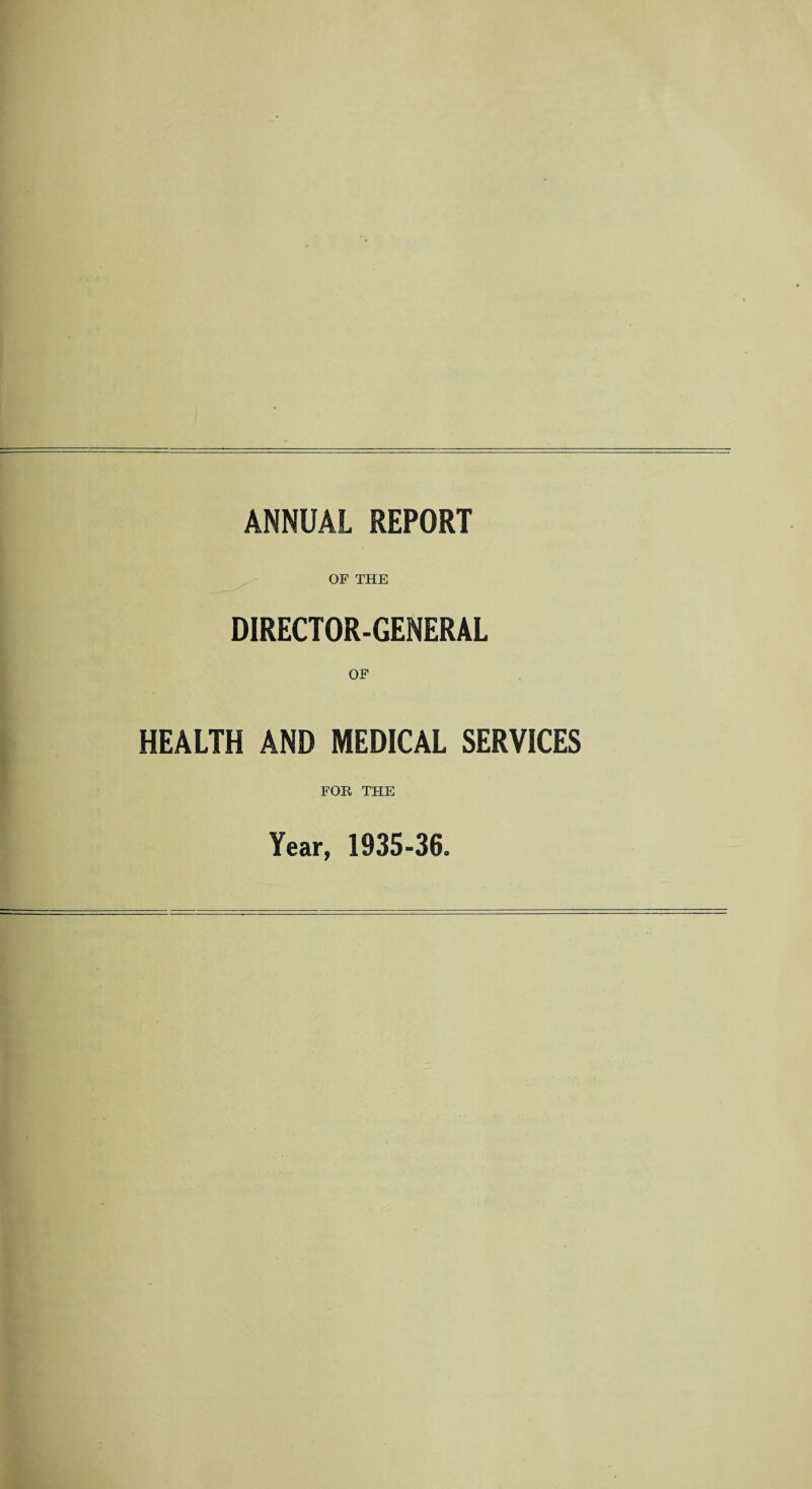 ANNUAL REPORT OF THE DIRECTOR-GENERAL HEALTH AND MEDICAL SERVICES FOR THE Year, 1935-36.