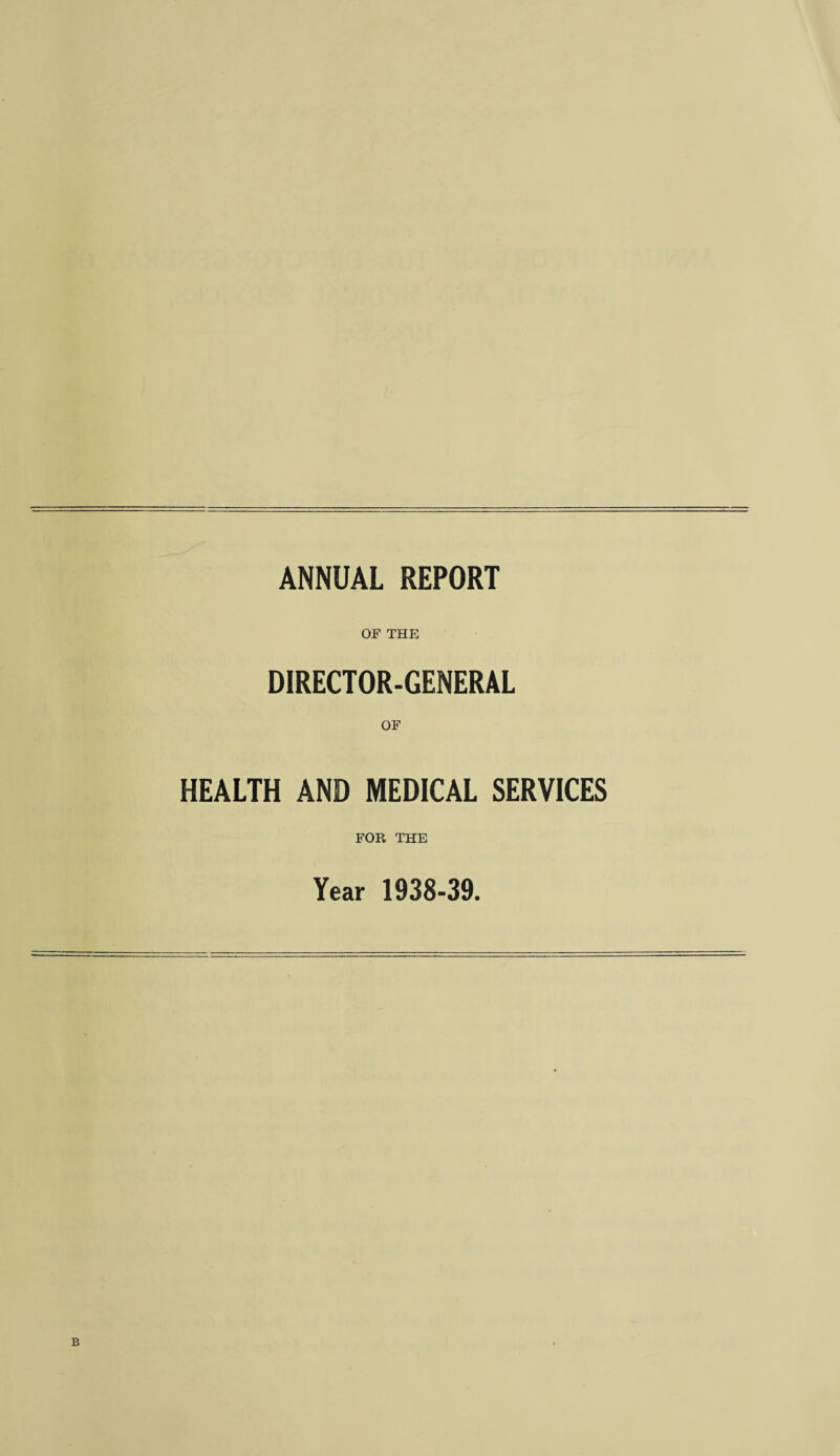 ANNUAL REPORT OF THE DIRECTOR-GENERAL OF HEALTH AND MEDICAL SERVICES FOR THE Year 1938-39.