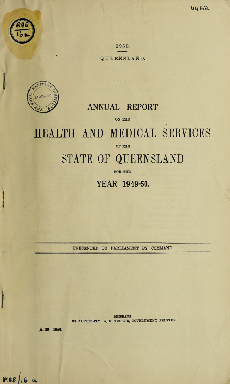 1950. QUEENSLAND. ANNUAL REPORT ON THE HEALTH AND MEDICAL SERVICES OF THE STATE OF QUEENSLAND FOR THE YEAR 1949-50. PRESENTED TO PARLIAMENT BY COMMAND BRISBANE : BY AUTHORITY: A. H. TUCKER, GOVERNMENT PRINTER