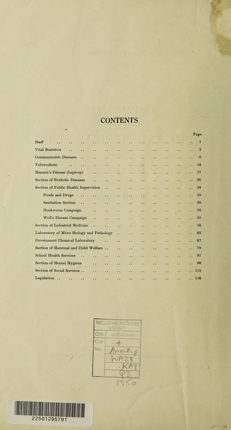 CONTENTS Page. Staff .1 Vital Statistics .. .. . . . . . . .. .. .. .. .. .. 2 Communicable Diseases . . .. . . .. .. . . ., .. . . . . 5 Tuberculosis .. .. . . . . . . .. .. .. .. .. 14 Hansen’s Disease (Leprosy) .. .. .. .. .. .. . . . . 17 Section of Enthetic Diseases .. .. .. . . .. .. .. .. 20 Section of Public Health Supervision .. .. . . .. .. . . .. 24 Foods and Drugs .. .. .. .. .. . . .. . . .. 24 Sanitation Section .. . . . . .. .. . . .. . . .. 36 Hookworm Campaign . . . . . . . . .. .. . . .. 53 Weil’s Disease Campaign . . . . . . . . . . . . . . . . 55 Section of Industrial Medicine . . . . . . .. . . . . .. . . 58 Laboratory of Micro-Biology and Pathology . . .. .. . . .. . . . . 62 Government Chemical Laboratory . . .. .. . . . . .. . . . . 67 Section of Maternal and Child Welfare .. .. .. .. .. .. .. 79 School Health Services .. . . .. .. .. .. .. . . .. .. 91 Section of Mental Hygiene . . .. .. .. .. .. .. .... 96 Section of Social Services .. .. .. .. .. .. .. .. .. ..115 Legislation .. .. .. .. .. .. .. .. .. .. .. ..116 WfcLLO' Cell. i VV tV, K.J f f J t Call No. 1 *f~_1 j WA2? 1 _