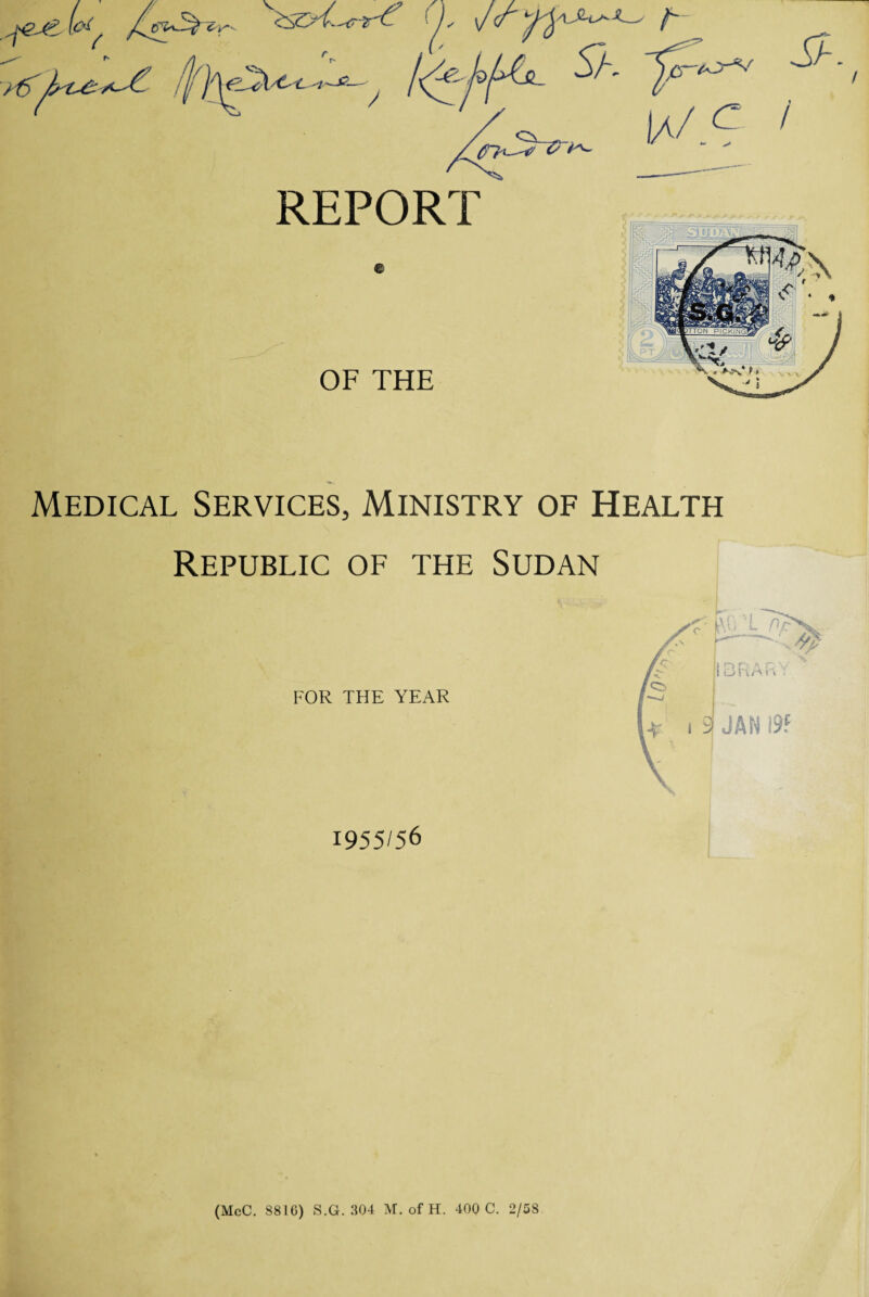 r* t / REPORT © OF THE '■*■*•* >»•,>■ //■> Medical Services, Ministry of Health Republic of the Sudan FOR THE YEAR 1955/56 (McC. S81G) S.G. 304 M. of H. 400 C. 2/58
