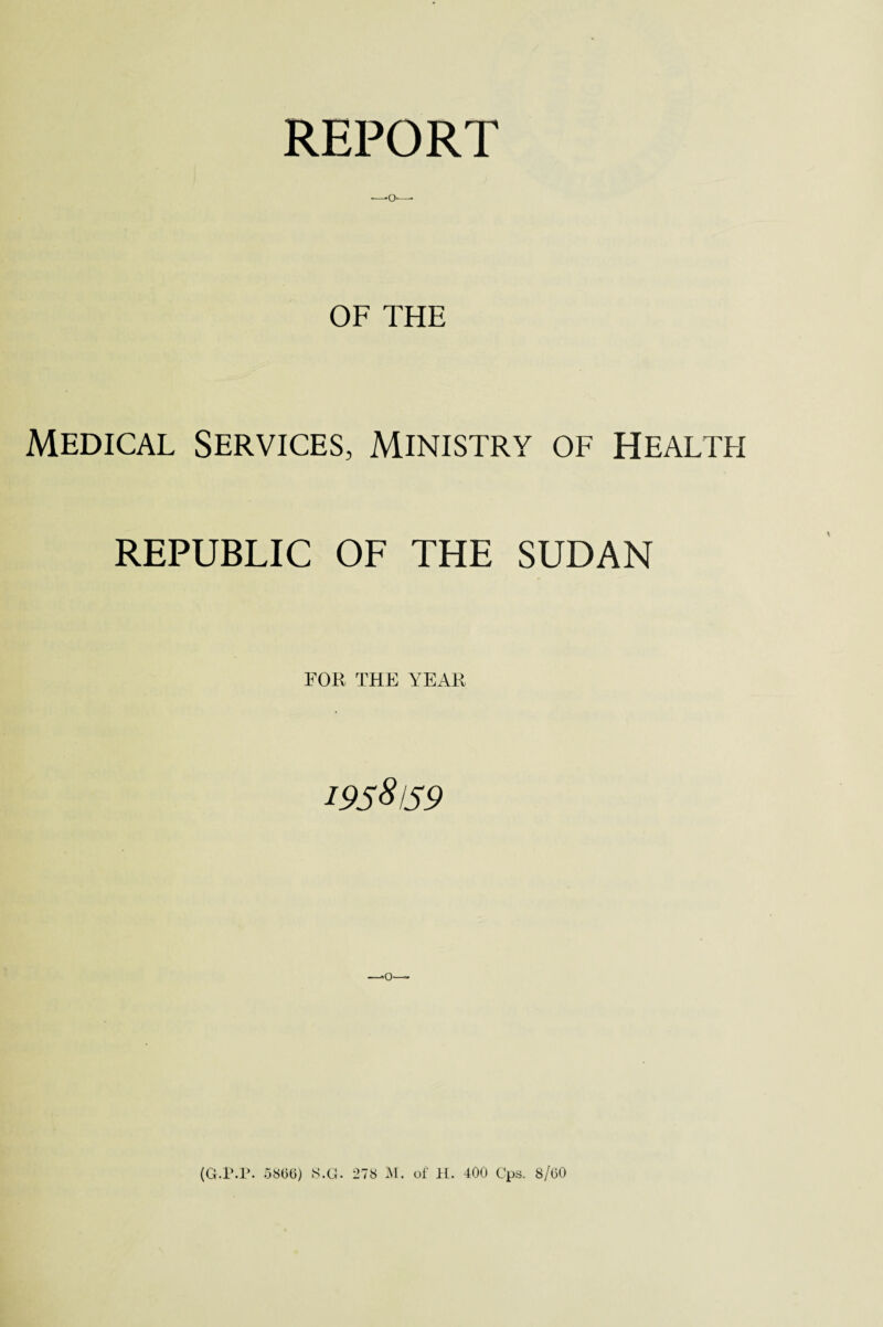 OF THE Medical Services, Ministry of Health REPUBLIC OF THE SUDAN FOR THE YEAR 1958159 •o- (G.T.P. 58(56) S.G. 278 M. of H. 400 Cps. 8/(50