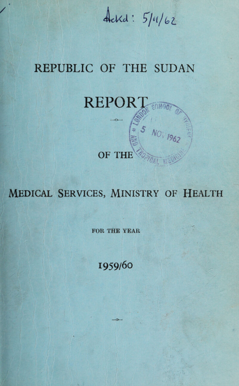 JLkj • 5y>(/fci REPUBLIC OF THE SUDAN REPORT * # '* Aw &\ OF THE ' t'5 NO, S\ ~r»; 196! ''C>T‘.£iP - a* -» ' VV -' Medical Services, Ministry of Health FOR THE YEAR 1959/60