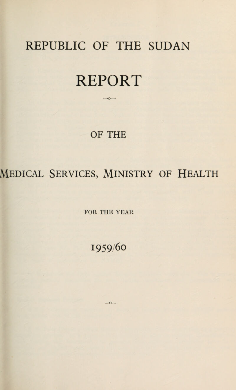 REPUBLIC OF THE SUDAN REPORT OF THE Medical Services, Ministry of Health FOR THE YEAR 1959/60