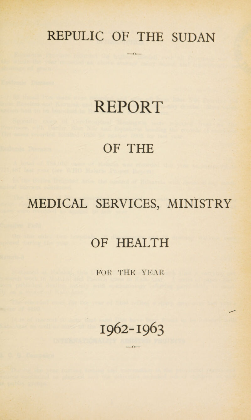 -O- REPORT OF THE MEDICAL SERVICES, MINISTRY OF HEALTH FOR THE YEAR 1962-1963